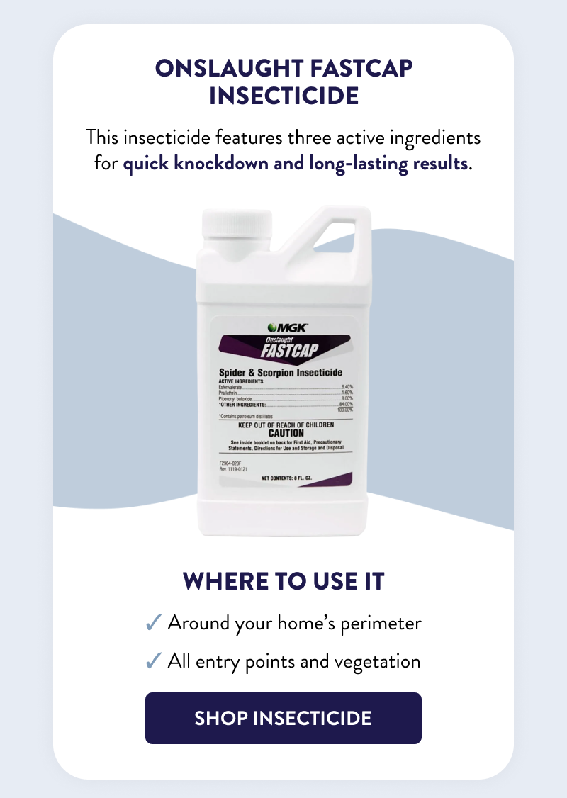 Onslaught FastCap Insecticide  This insecticide features three active ingredients for quick knockdown and long-lasting results.  Where to Use It  - Around your home’s perimeter  - All entry points and vegetation  [SHOP INSECTICIDE]