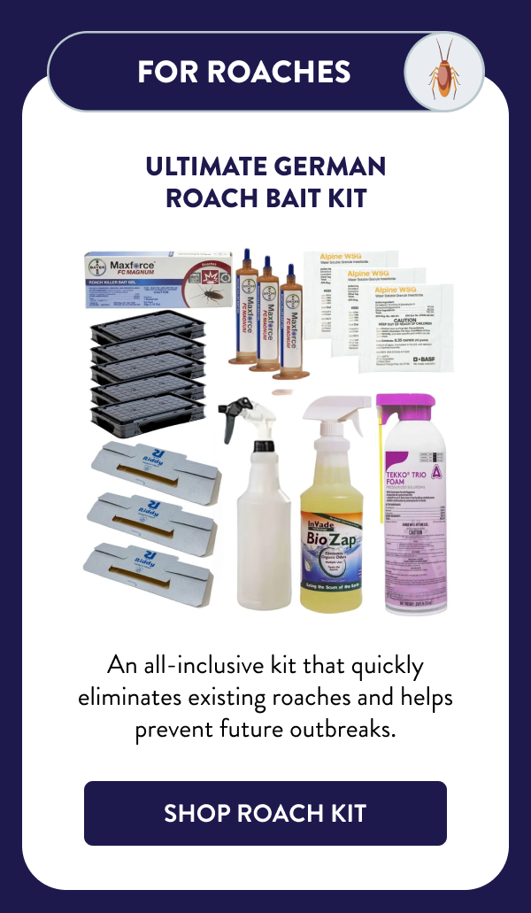 For Roaches Ultimate German Roach Bait Kit An all-inclusive kit that quickly eliminates existing roaches and helps prevent future outbreaks. [SHOP ROACH KIT]