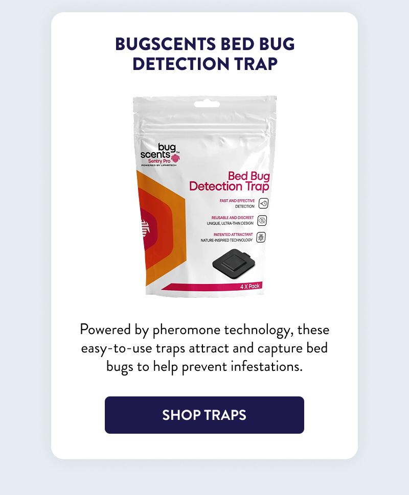 BugScents Bed Bug Detection Trap  Powered by pheromone technology, these easy-to-use traps attract and capture bed bugs to help prevent infestations.  [SHOP TRAPS]