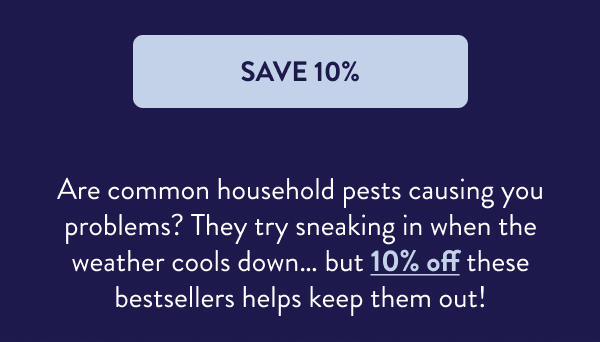 [SAVE 10%] Are common household pests causing you problems? They try sneaking in when the weather cools down… but 10% off these bestsellers helps keep them out!