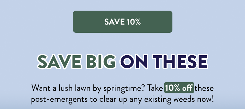 [SAVE 10%]  Save Big on These  Want a lush lawn by springtime? Take 10% off these post-emergents to clear up any existing weeds now!