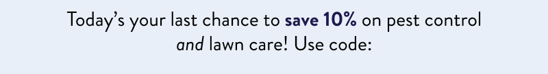 Today’s your last chance to save 10% on pest control and lawn care! Use code: