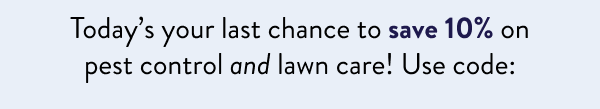 Today’s your last chance to save 10% on pest control and lawn care! Use code: