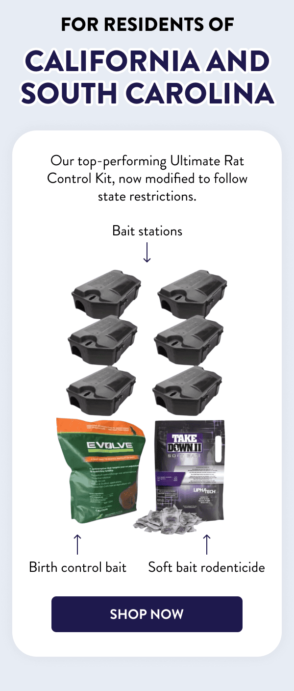 For Residents of California And South Carolina Our top-performing Ultimate Rat Control Kit, now modified to follow state restrictions. - Bait stations - Birth control bait - Soft bait rodenticide [SHOP NOW]