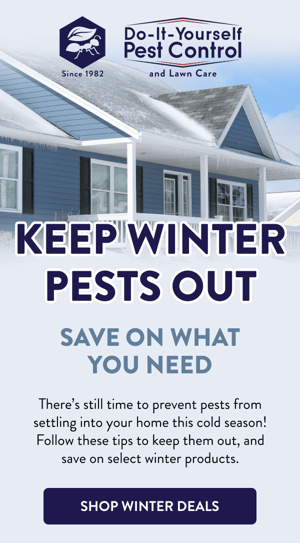 Keep Winter Pests Out Save on What You Need There’s still time to prevent pests from settling into your home this cold season! Follow these tips to keep them out, and save on select winter products. [SHOP WINTER DEALS]