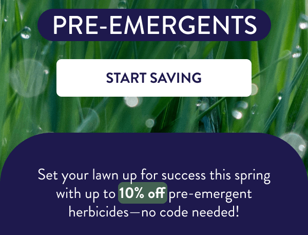 Pre-Emergents [START SAVING] Set your lawn up for success this spring with up to 10% off pre-emergent herbicides—no code needed!