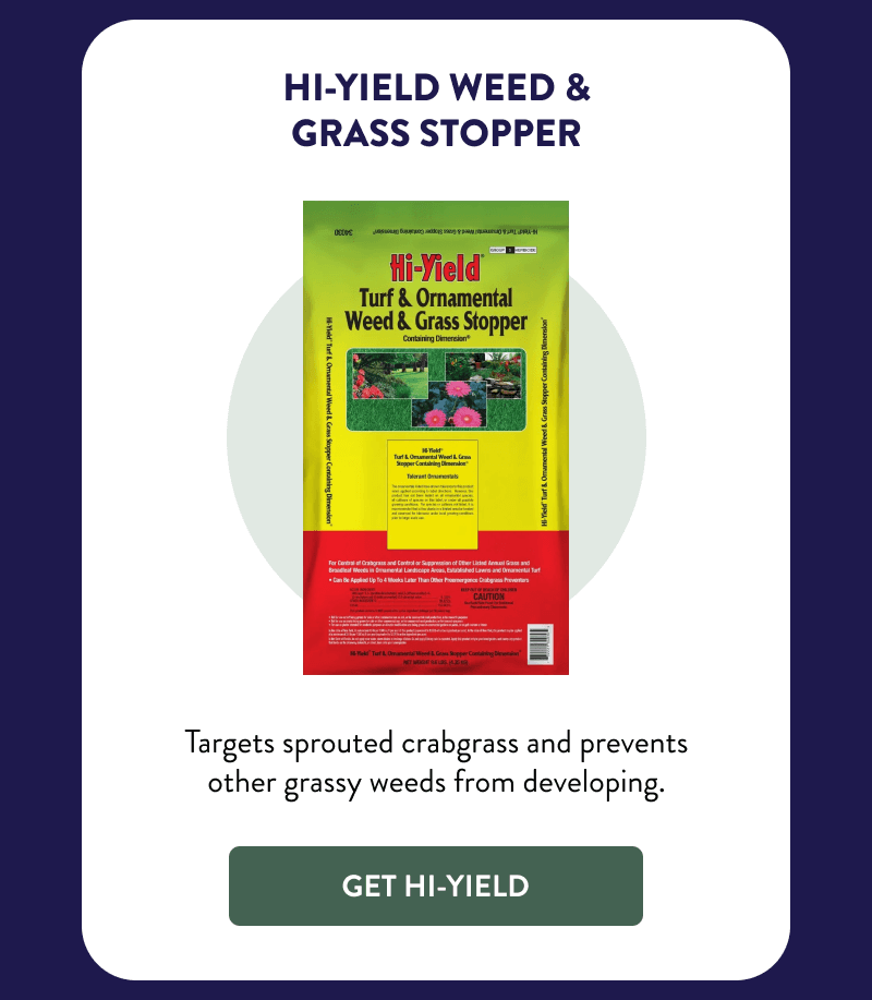 Hi-Yield Weed & Grass Stopper  Targets sprouted crabgrass and prevents other grassy weeds from developing.  [GET HI-YIELD]