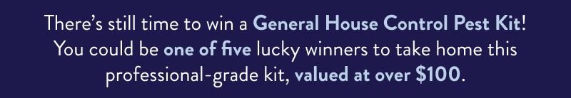 There’s still time to win a General House Control Pest Kit! You could be one of five lucky winners to take home this professional-grade kit, valued at over $100.