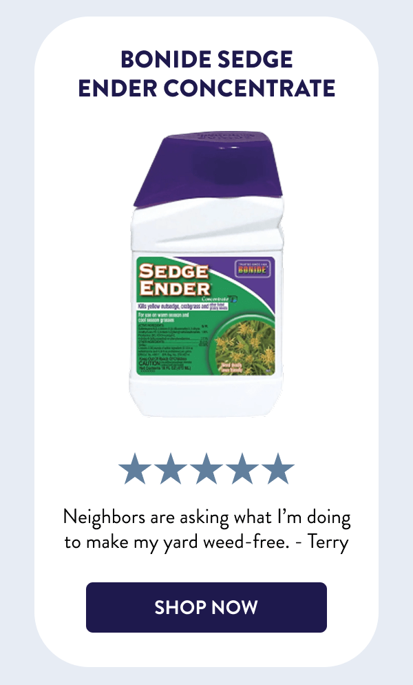 Bonide Sedge Ender Concentrate Neighbors are asking what I’m doing to make my yard weed-free. - Terry [SHOP NOW]