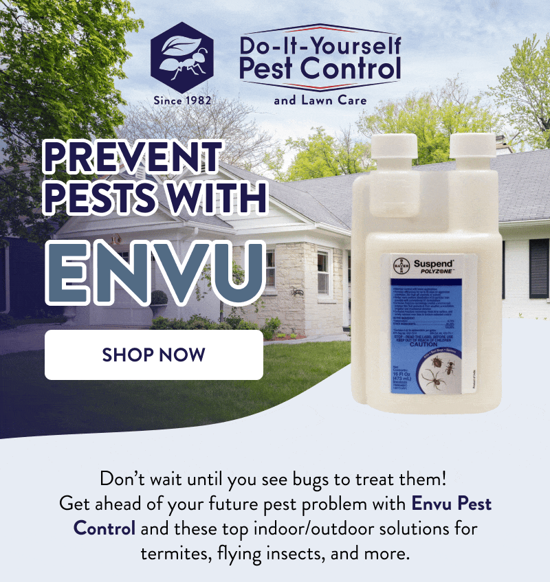 Prevent Pests with Envu  [SHOP NOW]  Don’t wait until you see bugs to treat them! Get ahead of your future pest problem with Envu Pest Control and these top indoor/outdoor solutions for termites, flying insects, and more.