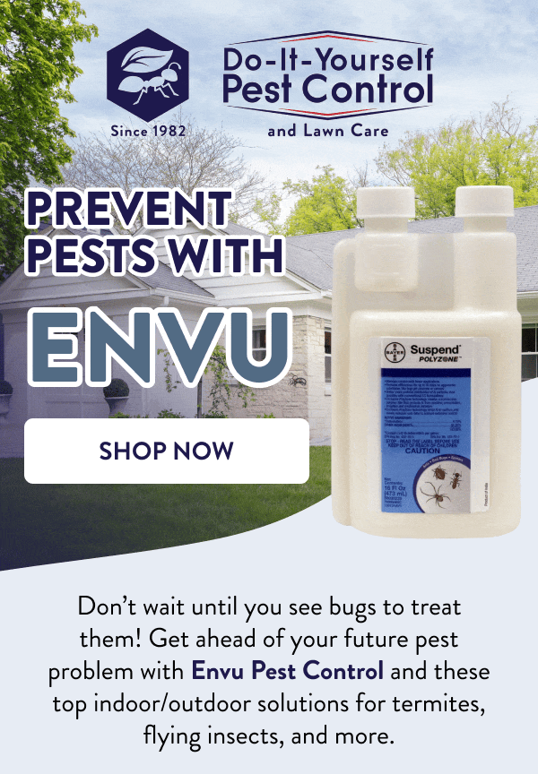 Prevent Pests with Envu [SHOP NOW] Don’t wait until you see bugs to treat them! Get ahead of your future pest problem with Envu Pest Control and these top indoor/outdoor solutions for termites, flying insects, and more.