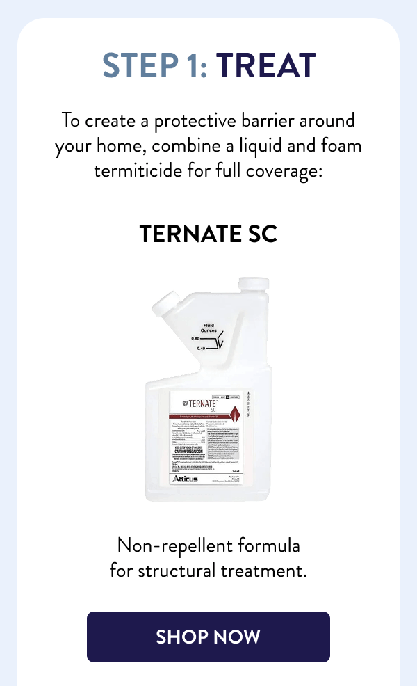 Step 1: Treat To create a protective barrier around your home, combine a liquid and foam termiticide for full coverage: Ternate SC Non-repellent formula for structural treatment. [SHOP NOW]