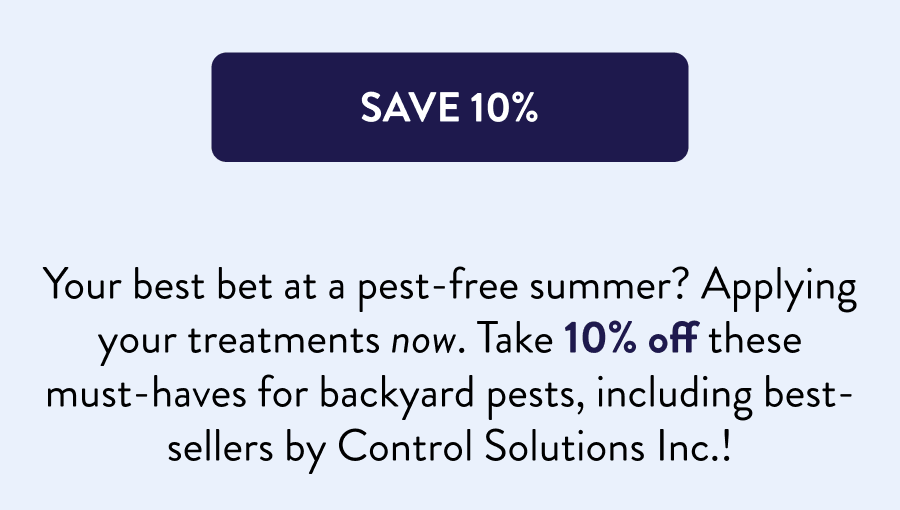 [SAVE 10%] Your best bet at a pest-free summer? Applying your treatments now. Take 10% off these must-haves for backyard pests, including best-sellers by Control Solutions Inc.!