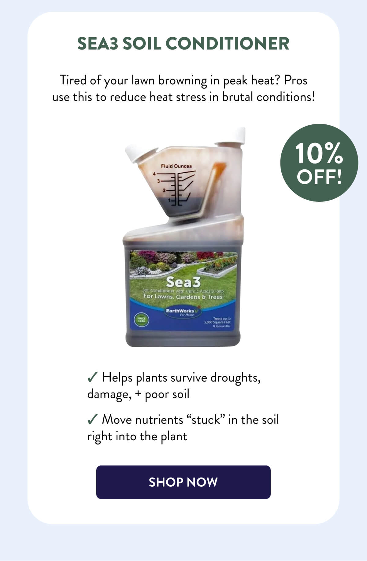 Sea3 Soil Conditioner  10% OFF!  Tired of your lawn browning in peak heat? Pros use this to reduce heat stress in brutal conditions!  – Helps plants survive droughts, damage, + poor soil – Move nutrients “stuck” in the soil right into the plant  [SHOP NOW]