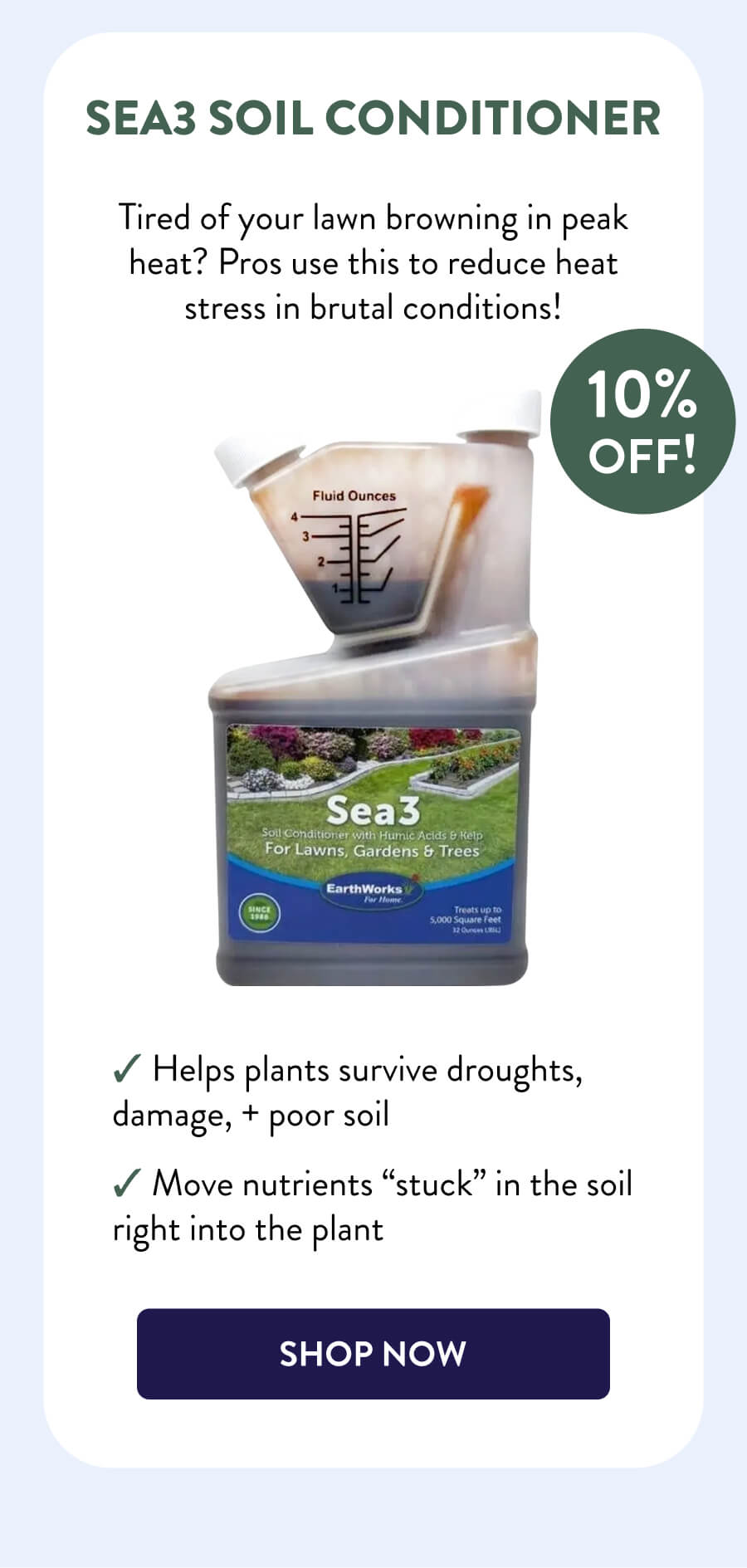 Sea3 Soil Conditioner 10% OFF! Tired of your lawn browning in peak heat? Pros use this to reduce heat stress in brutal conditions! – Helps plants survive droughts, damage, + poor soil – Move nutrients “stuck” in the soil right into the plant [SHOP NOW]