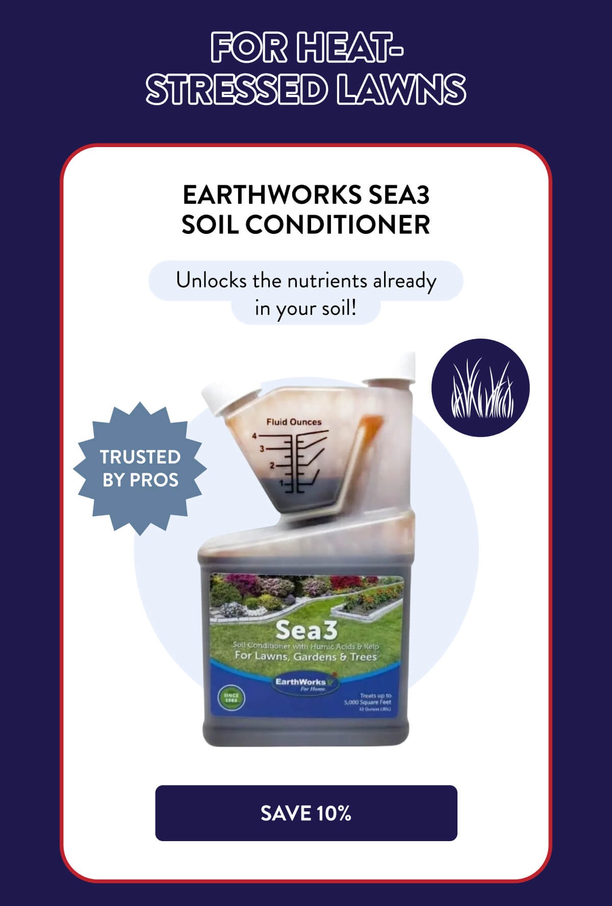 For Heat-Stressed Lawns  EarthWorks Sea3 Soil Conditioner  TRUSTED BY PROS  Unlocks the nutrients already in your soil!  [SAVE 10%]