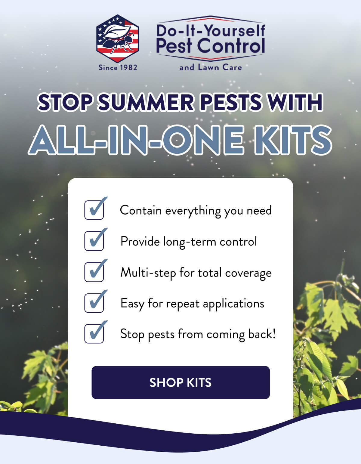 Stop Summer Pests With All-In-One Kits  ✅ Contain everything you need ✅ Provide long-term control ✅ Multi-step for total coverage ✅ Easy for repeat applications ✅ Stop pests from coming back!  [SHOP KITS]