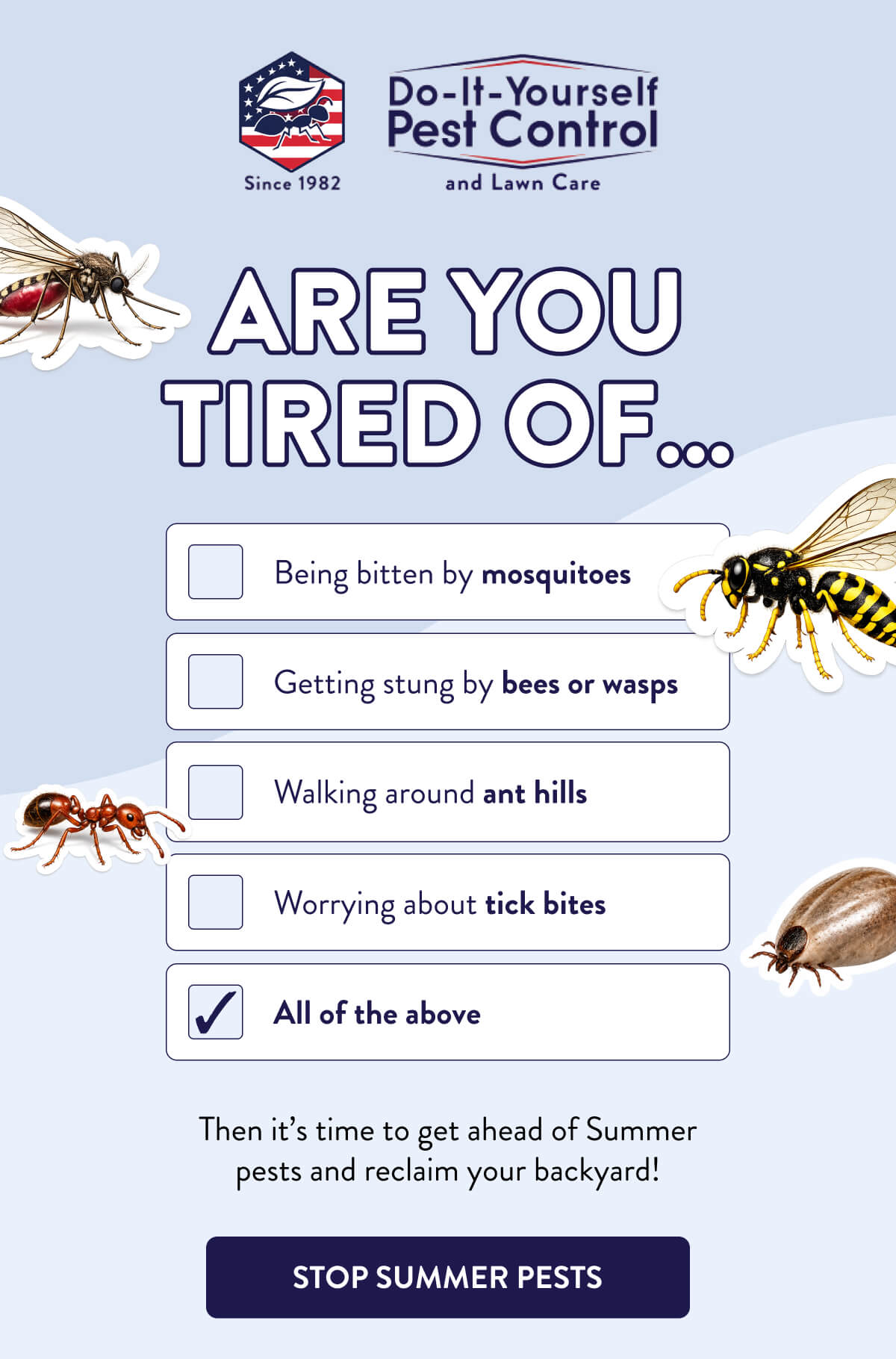 Are You Tired Of…  Being bitten by mosquitoes Getting stung by bees or wasps Walking around ant hills Worrying about tick bites ✅️All of the above  Then it’s time to get ahead of Summer pests and reclaim your backyard!  [STOP SUMMER PESTS]