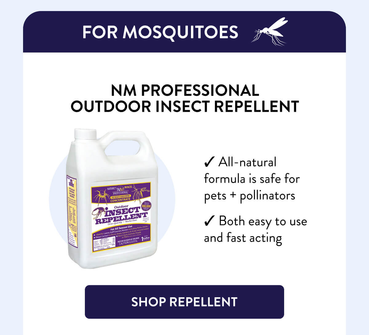 For Mosquitoes  NM Professional Outdoor Insect Repellent  – All-natural formula is safe for pets + pollinators – Both easy to use and fast acting  [SHOP REPELLENT]