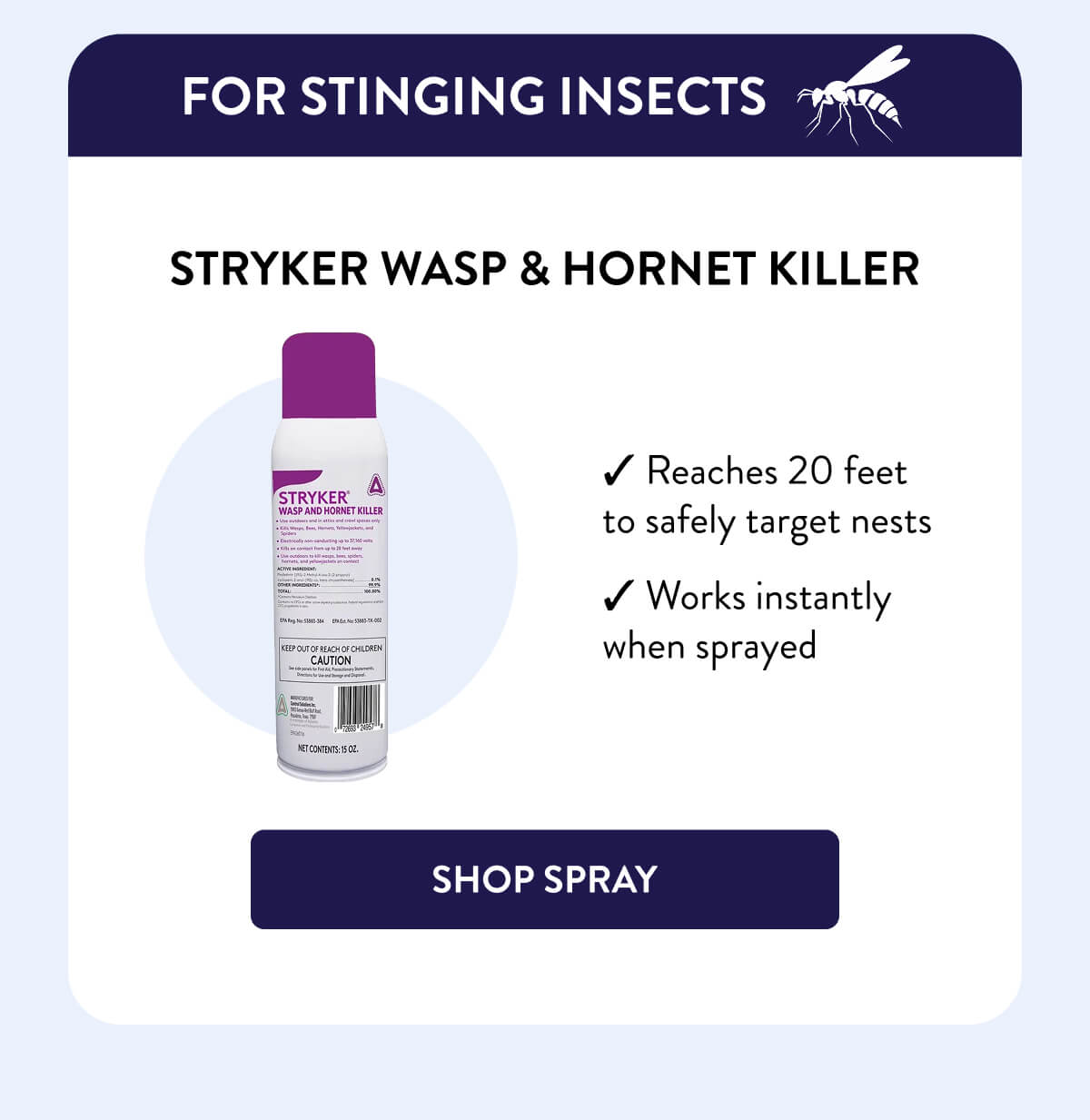 For Stinging Insects  Stryker Wasp & Hornet Killer  – Reaches 20 feet to safely target nests – Works instantly when sprayed  [SHOP SPRAY]