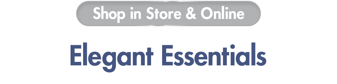 "Shop in Store & Online. Elegant Essentials"