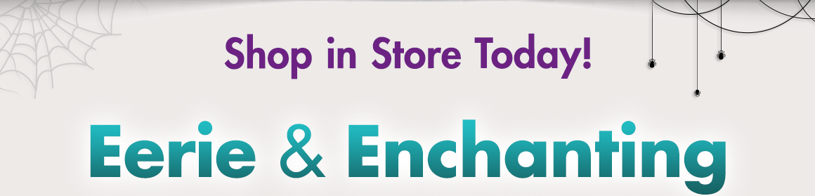 "Shop in Store Today! Eerie & Enchanting."