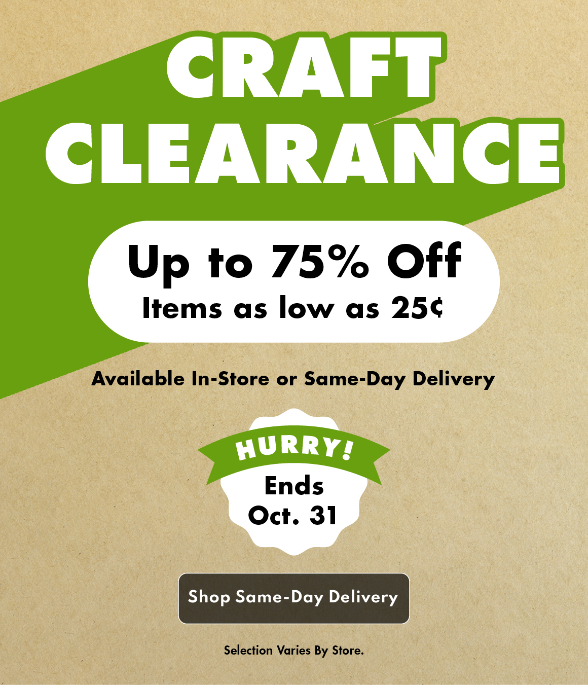 CRAFT CLEARANCE: Up to 75% Off. Items as low as 25¢. Available In-Store or Same Day Delivery. HURRY! Ends 10/31/25. Shop Same-Day Delivery. Selection Varies by Store. Craft paper background with lime green and black messaging