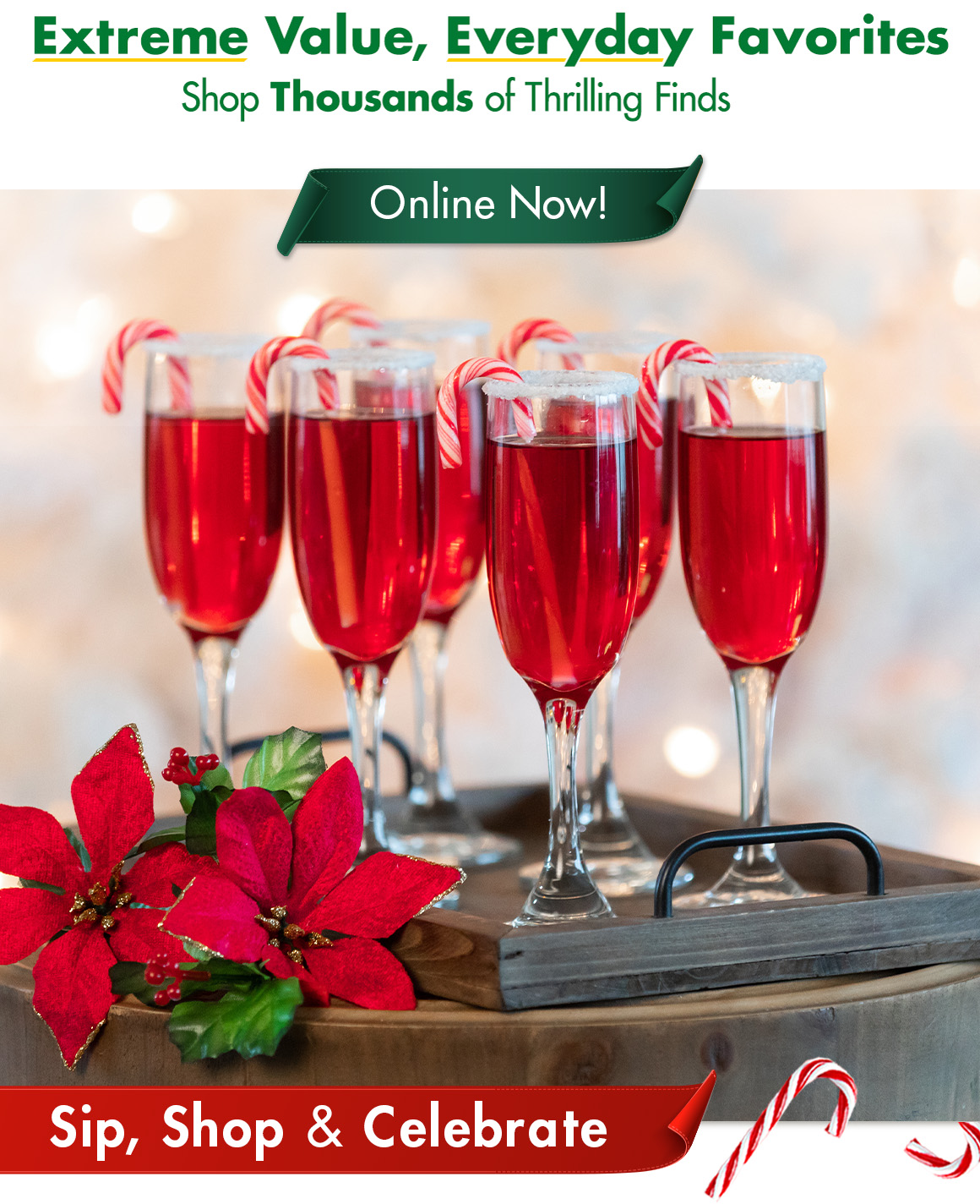 "Extreme Value, Everyday Favorites. Shop thousands of Thrilling Finds. Online Now" above an image of 6 champagne flutes filled with a red drink with red & white candy canes and poinsettias on a wooden tray and the headline "Sip, Shop & Celebrate!"
