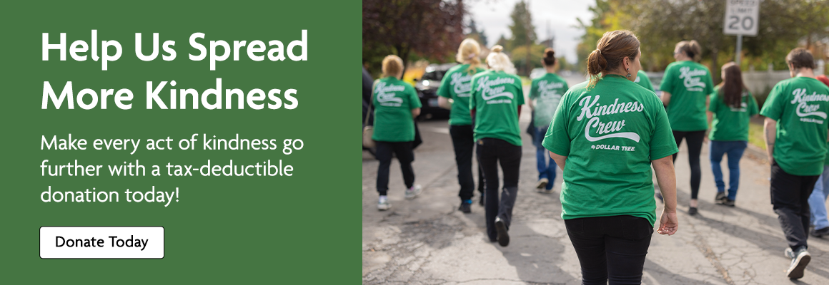 Help us spread more kindness. Make every act of kindness go further with a tax deductible donation today! A group of Dollar Tree Kindness crew associates walking together at Hands On Portland event. 