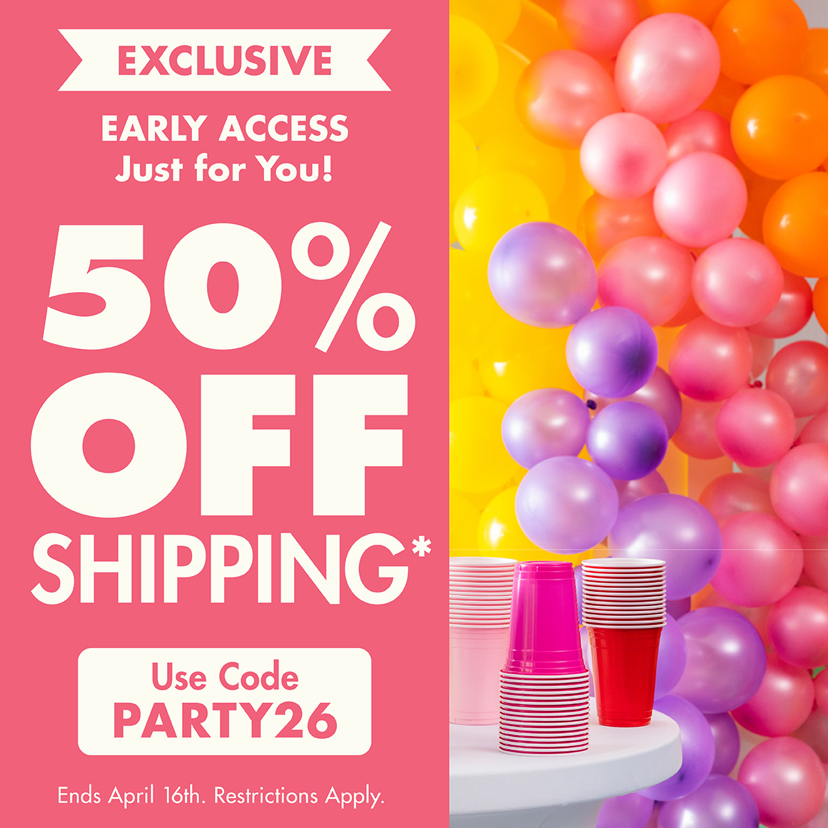 50% off shipping*. Promo Code: PARTY26. *Restrictions apply; see website for details. Ends 04/16/26