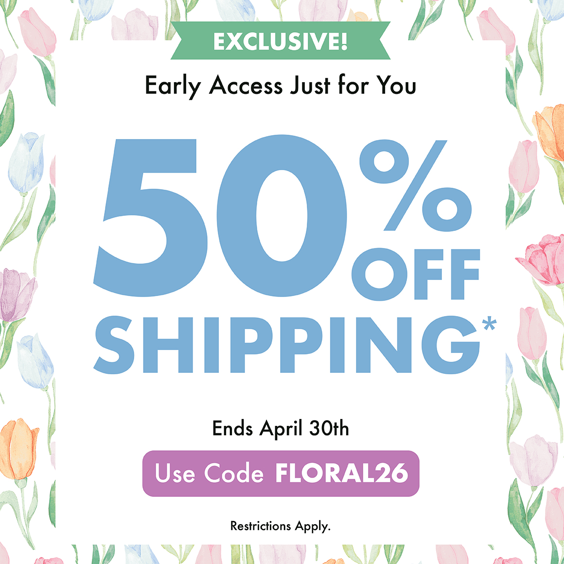 50% off shipping*. Promo Code: FLORAL26. *Restrictions apply; see website for details. Ends 04/30/26