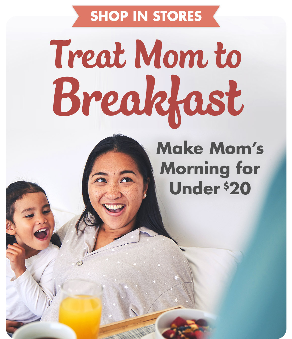 Headline: Treat Mom to Breakfast. Make Mom's Morning for Under $20. and an image of a person carrying a tray holding orange juice, coffee, and a bowl of cereal presenting it to a happy mom in bed hugging her young daughter