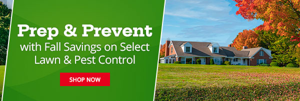 Fall Savings Prep & Prevent with Fall Savings on Select Lawn & Pest Control |SHOP NOW|