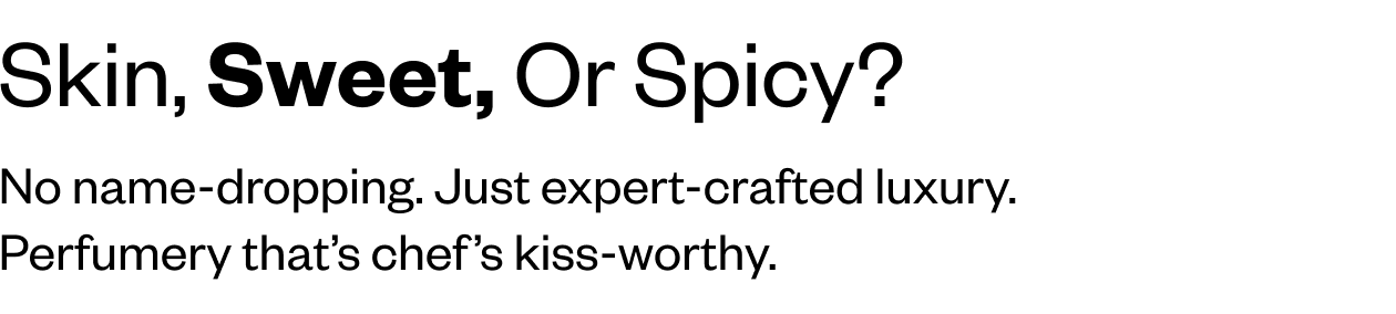 Skin, Sweet or Spicy? No name-dropping. Just expert-crafted luxury.