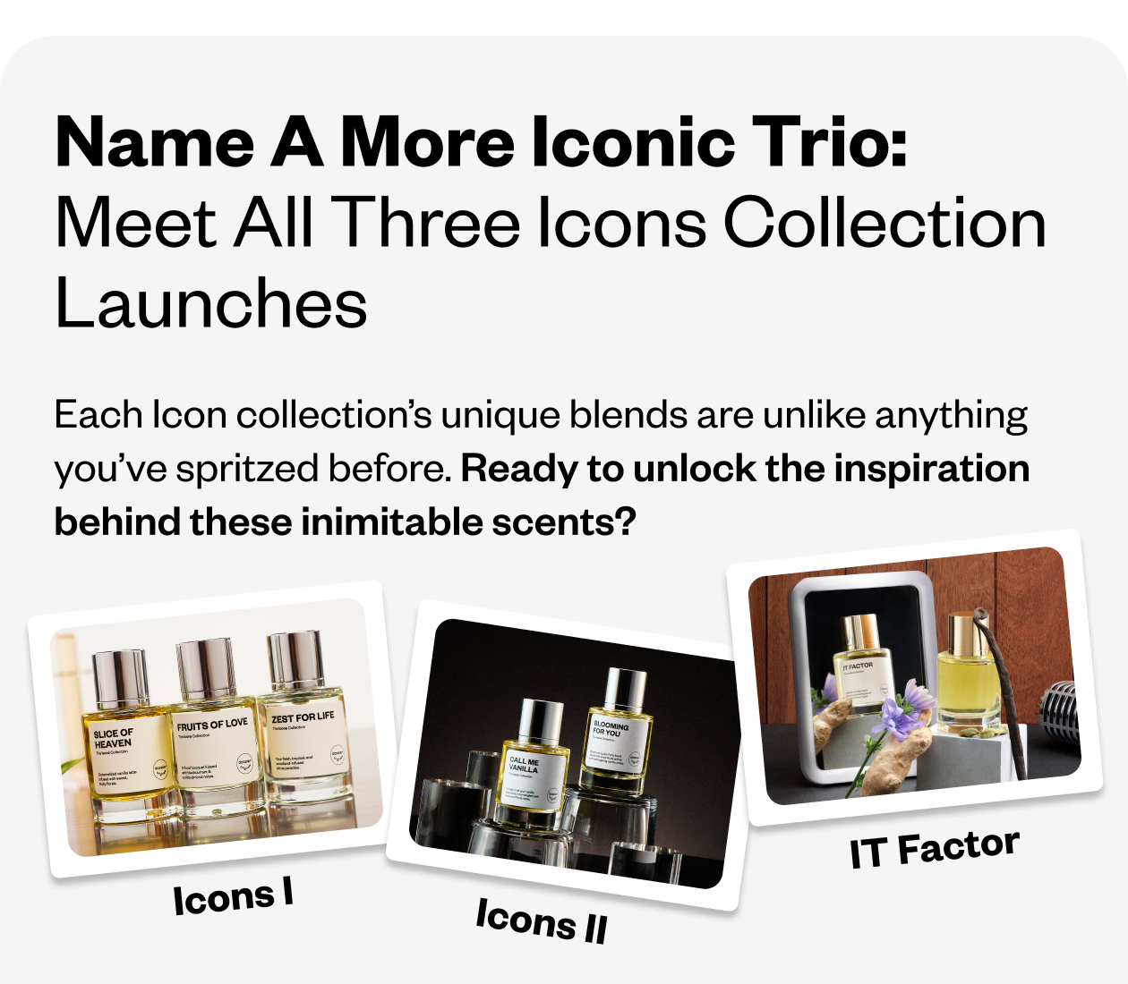 Each Icon collection's unique blends are unlike anything you've spritzed before