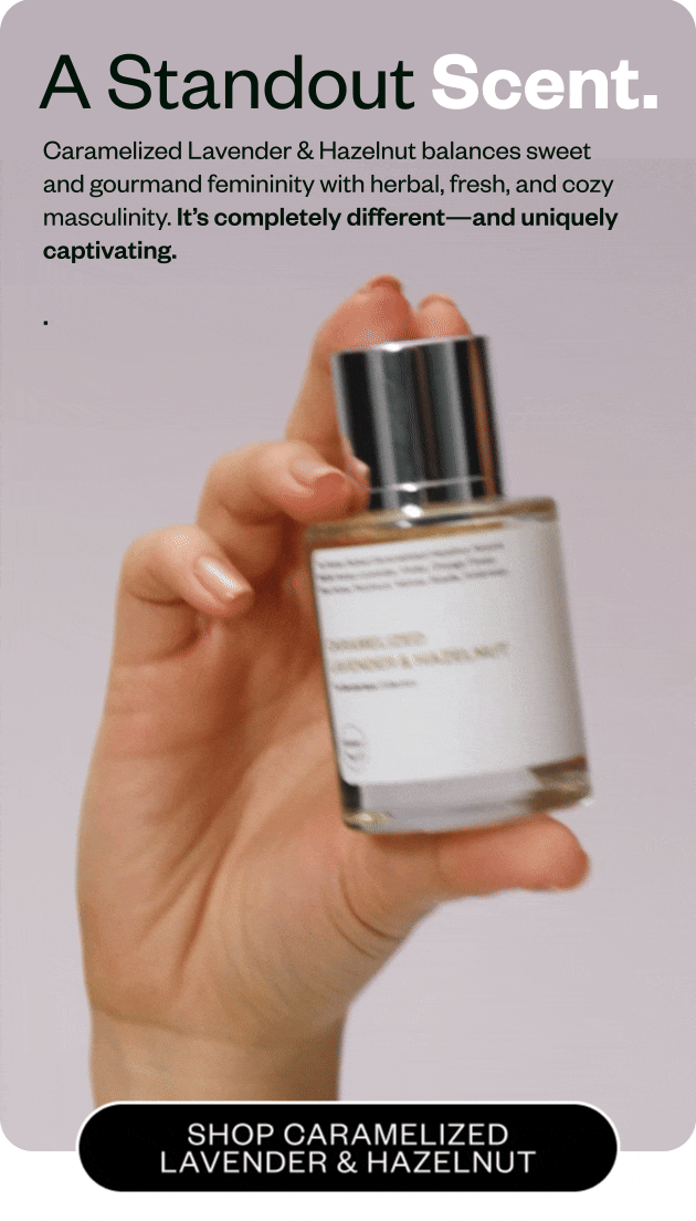 A standout scent. Caramelized Lavender & Hazelnut balances sweet and gourmand femininity with herbal fresh, and cozy masculinity.  