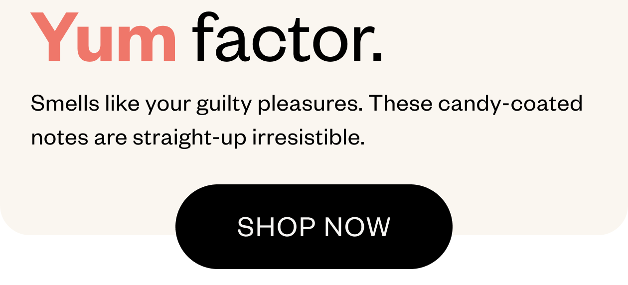 Yum factor. Smells like your guilty pleasures. 
