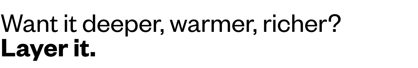 Want it deeper, warmer, richer? Layer it.