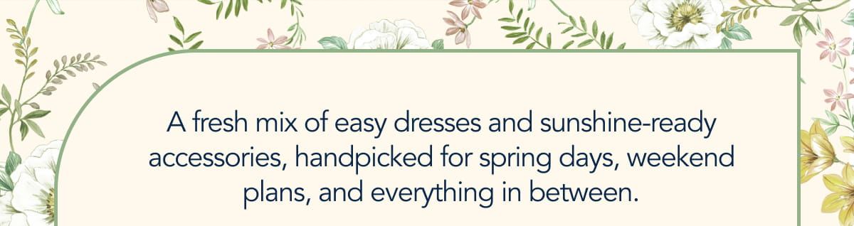 A fresh mix of easy dresses and sunshine-ready accessories, handpicked for spring days, weekend plans, and everything in between.