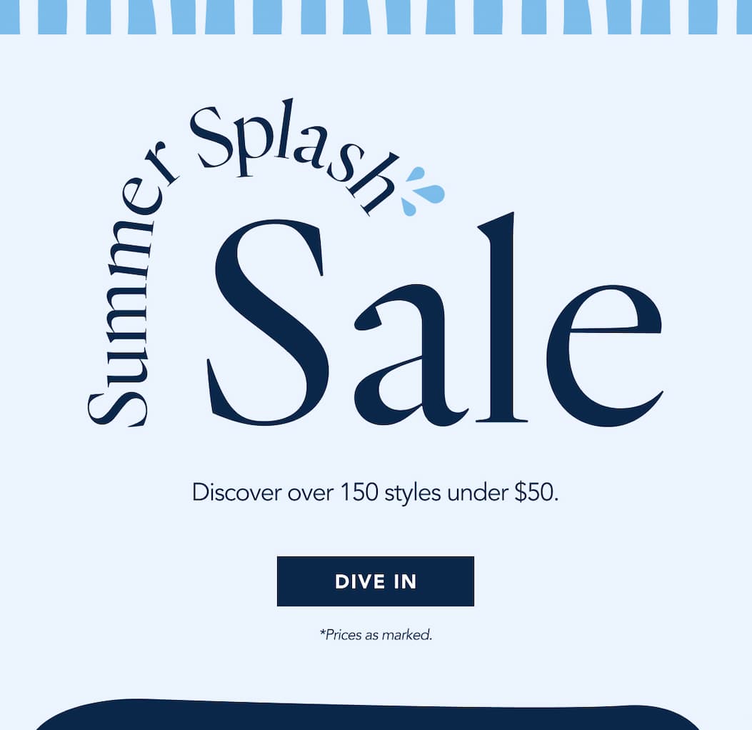 Summer Splash Sale | Discover over 150 styles under $50