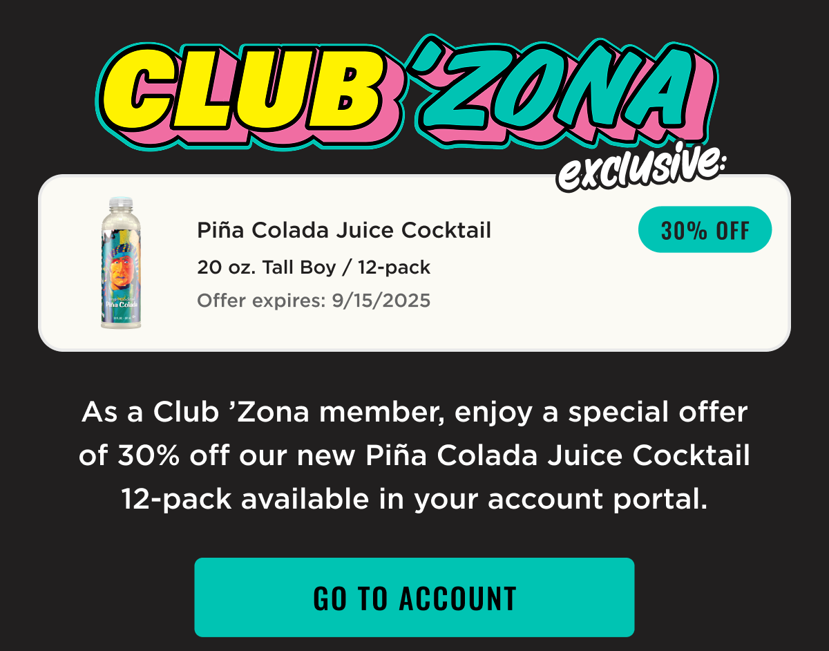 Club 'Zona Exclusive Offer: 30% Off Pina Colada 12-Pack. Offer in Membership Portal. Go to account. 