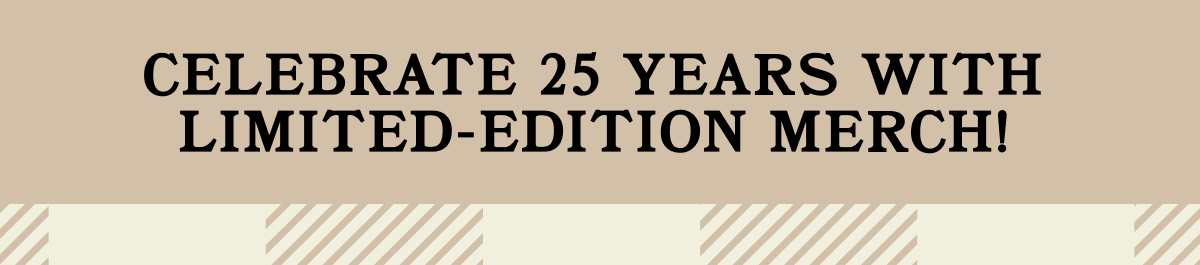 Celebrate 25 Years with Limited Edition Merch. Shop Now. 