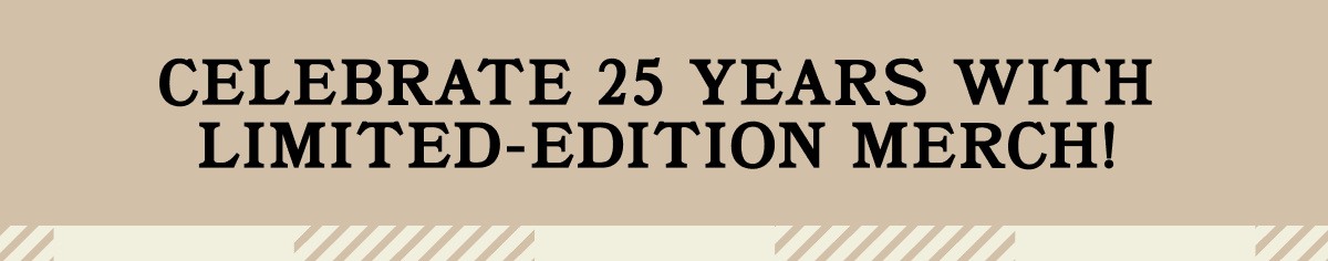 Celebrate 25 Years with Limited Edition Merch. Shop Now. 