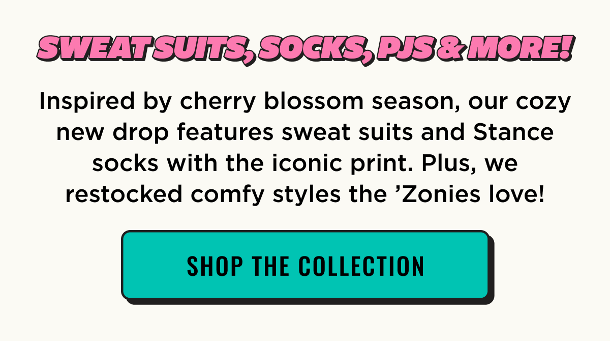 Sweat Suits, Socks, PJ's & More! New Cherry Blossom inspired collection now live. Shop the collection now.