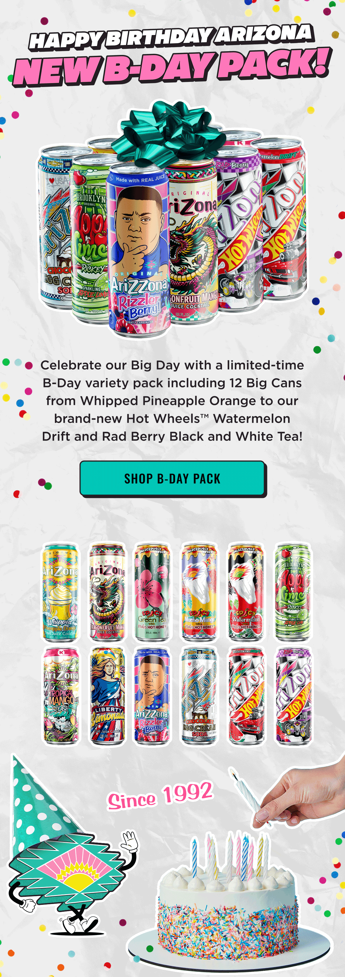 Happy Birthday AriZona! New B-Day Pack available. All our limited time flavors from Whipped Pineapple Orange to brand New HotWheels flavors.