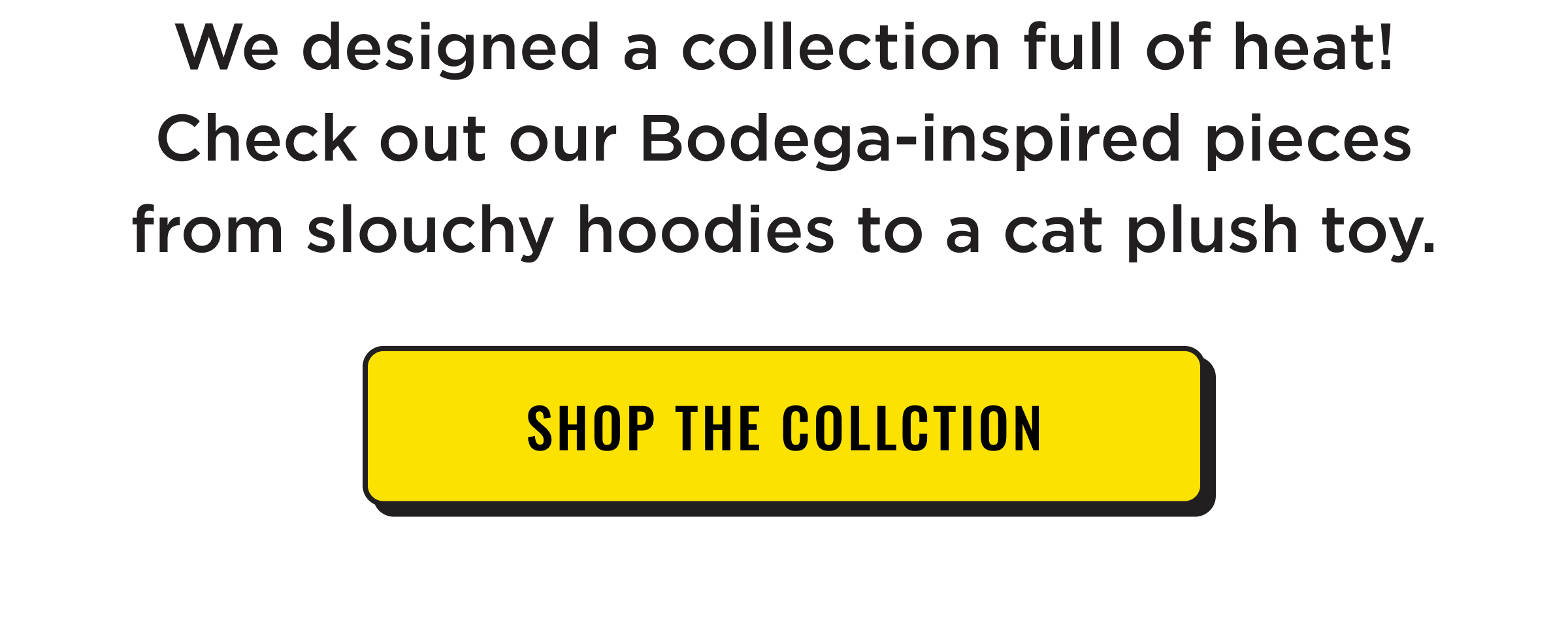 We designed a collection full of heat! Check out our Bodega-inspired pieces from slouchy hoodies to a cat plush toy. Shop the collection now.