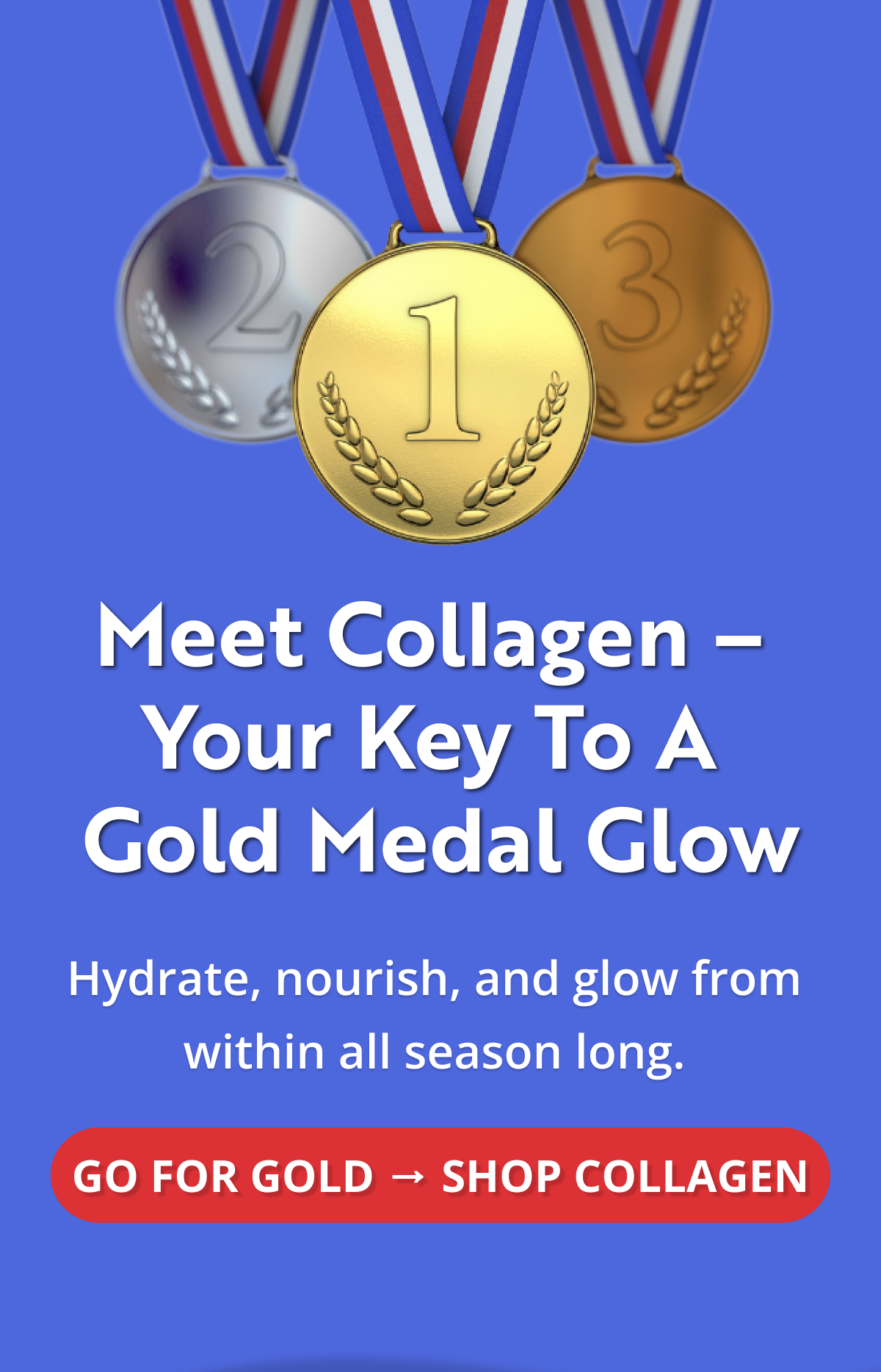 Meet Collagen –  Your Key to a  Gold Medal Glow Hydrate, nourish, and glow from within all season long. GO FOR GOLD → SHOP COLLAGEN