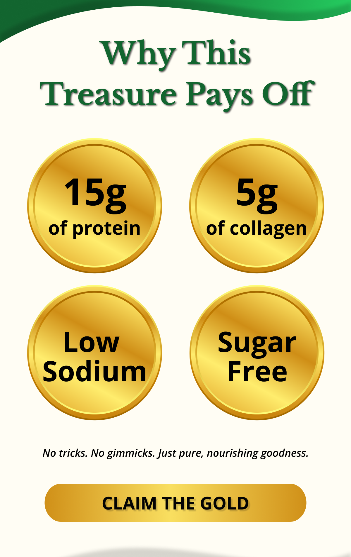 Why This Treasure Pays Off No tricks. No gimmicks. Just pure, nourishing goodness. CLAIM THE GOLD 