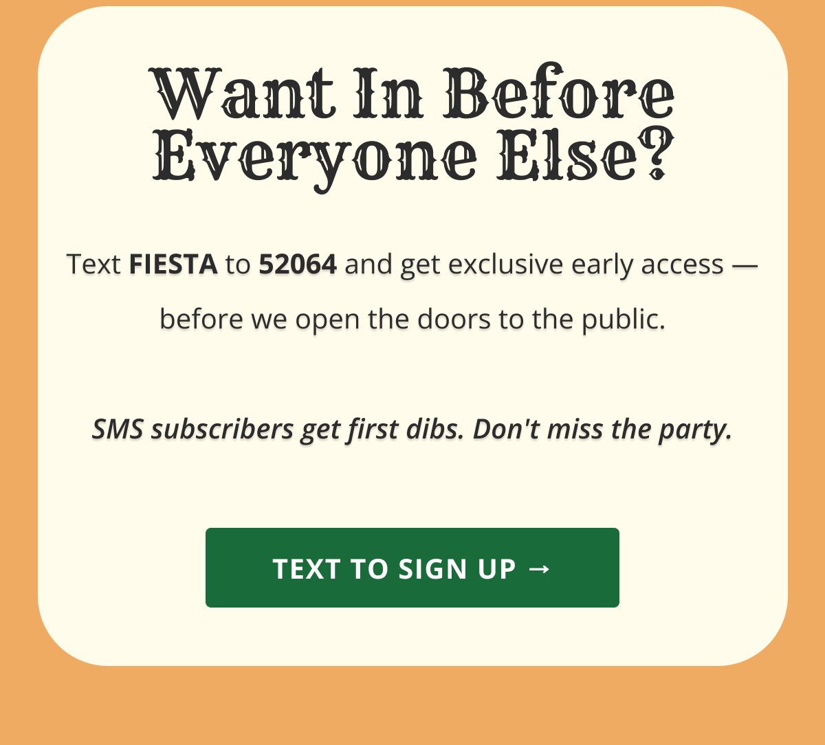 Want In Before Everyone Else? Text FIESTA to 52064 and get exclusive early access — before we open the doors to the public.  SMS subscribers get first dibs. Don't miss the party. Text to sign up → 