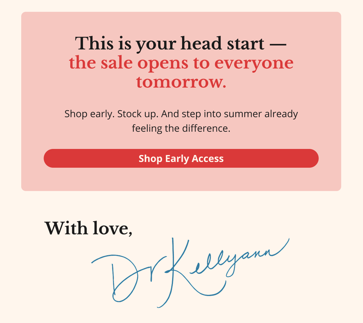 this is your head start - the sale opens to everyone tomorrow. shop early. stock up. and step into summer already feeling the difference shop early access with love, dr. kellyann